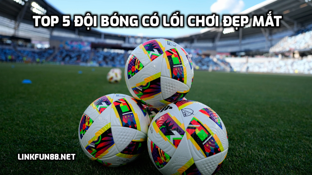 TOP 5 đội bóng có lối chơi đẹp mắt