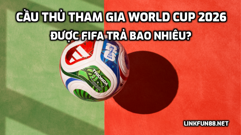Cầu thủ tham gia World Cup 2026 được FIFA trả bao nhiêu?