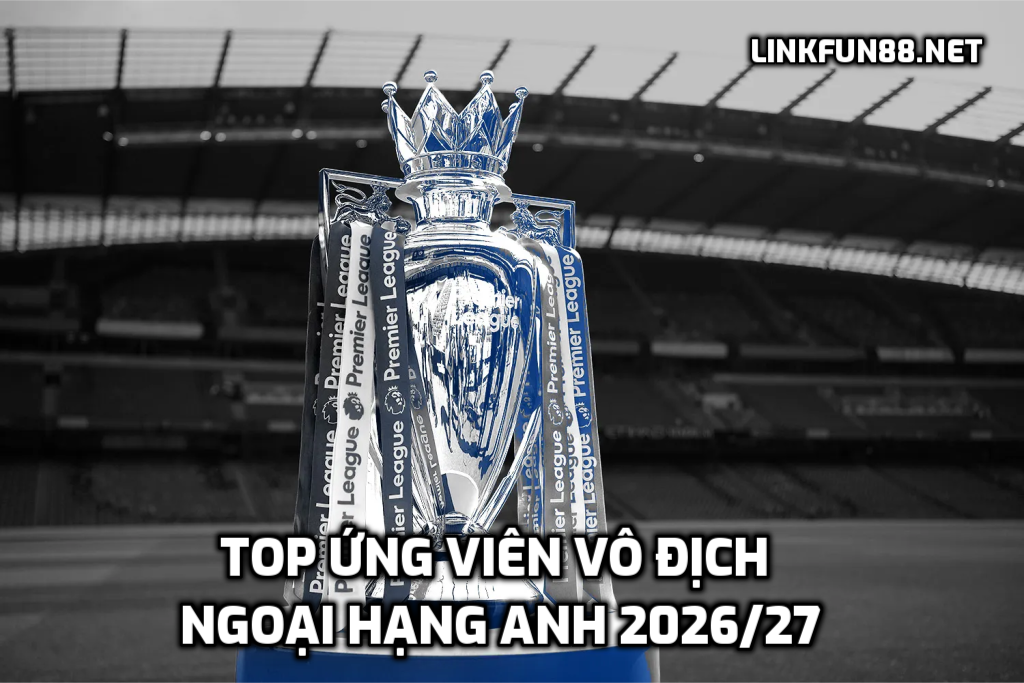 TOP ứng viên vô địch Ngoại hạng Anh 2026/27